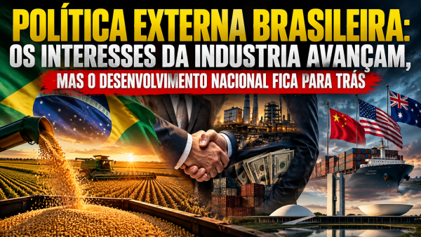 POLÍTICA EXTERNA BRASILEIRA: OS INTERESSES DA INDÚSTRIA AVANÇAM, MAS O DESENVOLVIMENTO NACIONAL FICA PARA TRÁS